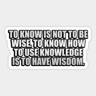 To know is not to be wise. To know how to use knowledge is to have wisdom Sticker